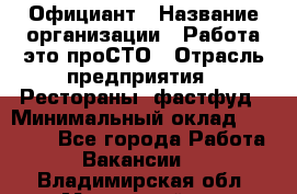 Официант › Название организации ­ Работа-это проСТО › Отрасль предприятия ­ Рестораны, фастфуд › Минимальный оклад ­ 30 000 - Все города Работа » Вакансии   . Владимирская обл.,Муромский р-н